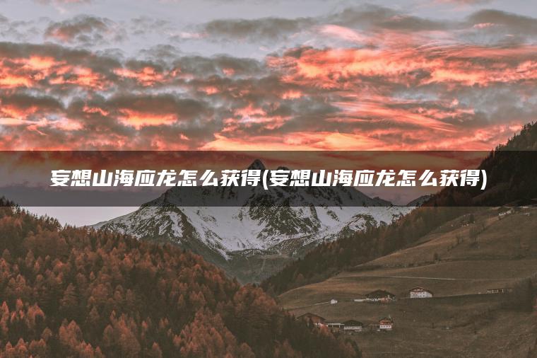 妄想山海应龙怎么获得(妄想山海应龙怎么获得)