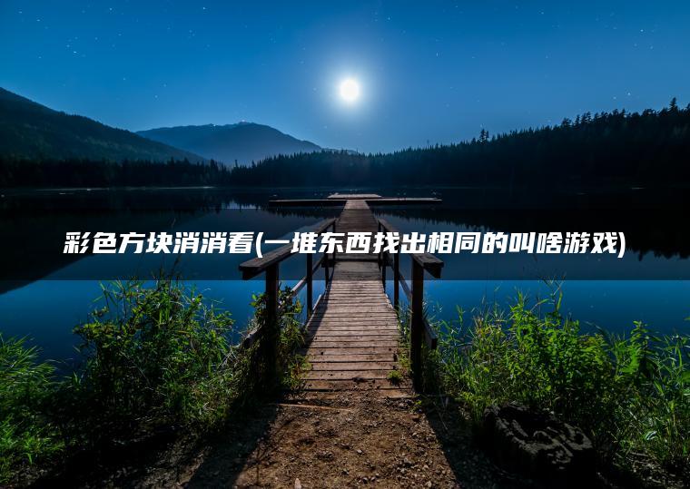 彩色方块消消看(一堆东西找出相同的叫啥游戏)
