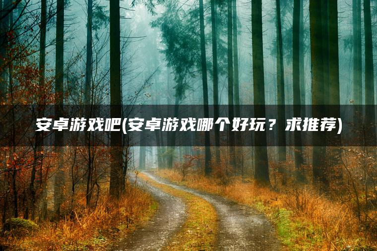 安卓游戏吧(安卓游戏哪个好玩？求推荐)