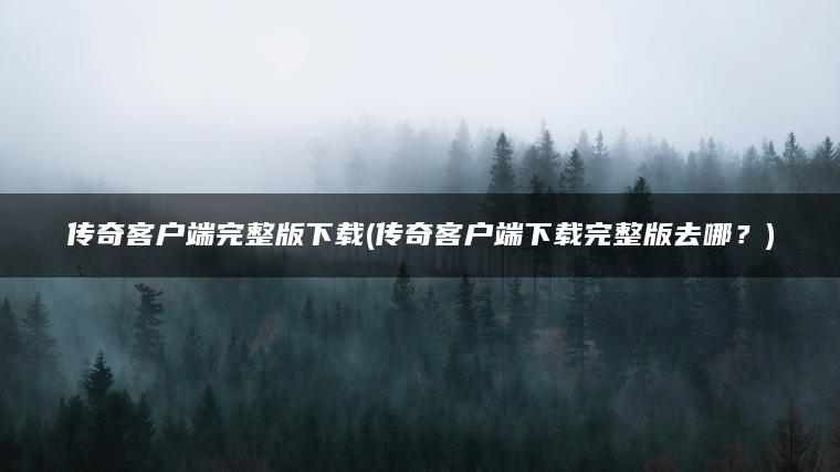 传奇客户端完整版下载(传奇客户端下载完整版去哪？)