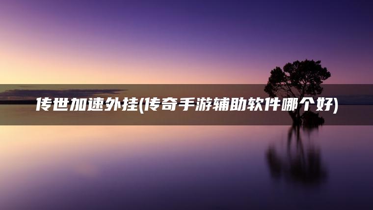 传世加速外挂(传奇手游辅助软件哪个好)