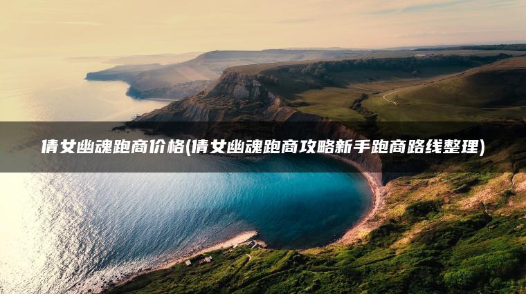 倩女幽魂跑商价格(倩女幽魂跑商攻略新手跑商路线整理)