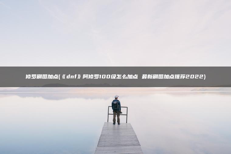 修罗刷图加点(《dnf》阿修罗100级怎么加点 最新刷图加点推荐2022)