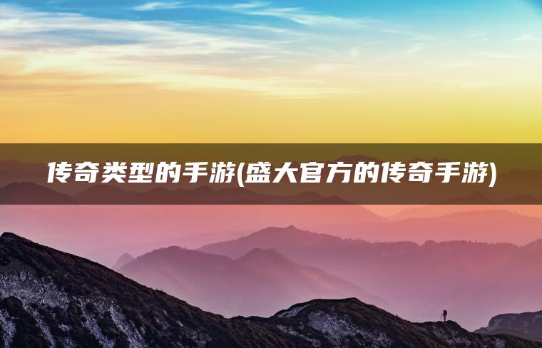 传奇类型的手游(盛大官方的传奇手游)