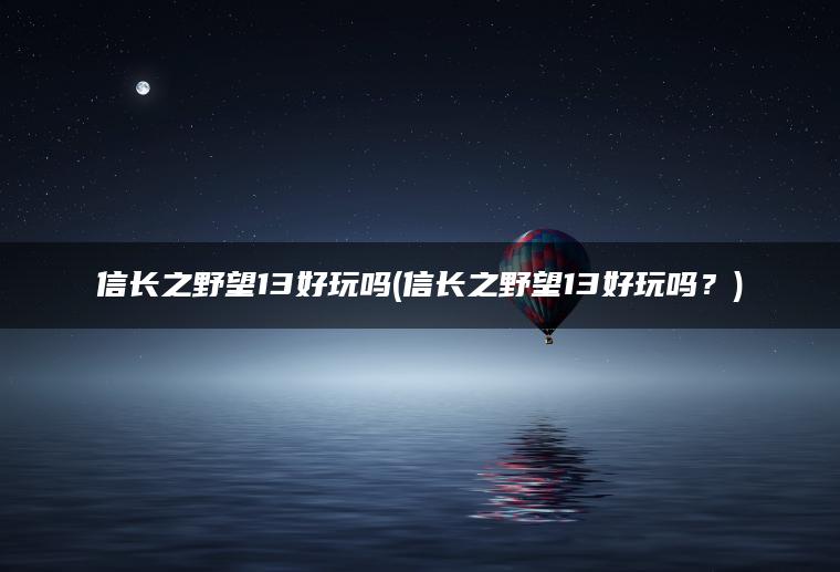 信长之野望13好玩吗(信长之野望13好玩吗？)