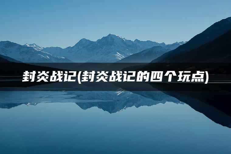 封炎战记(封炎战记的四个玩点)