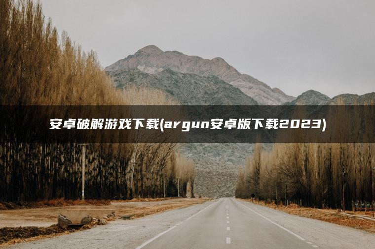 安卓破解游戏下载(argun安卓版下载2023)