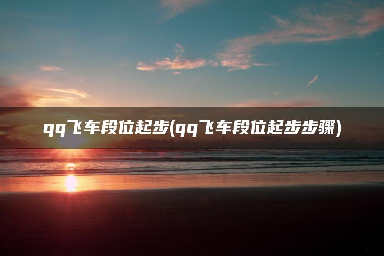 qq飞车段位起步(qq飞车段位起步步骤)