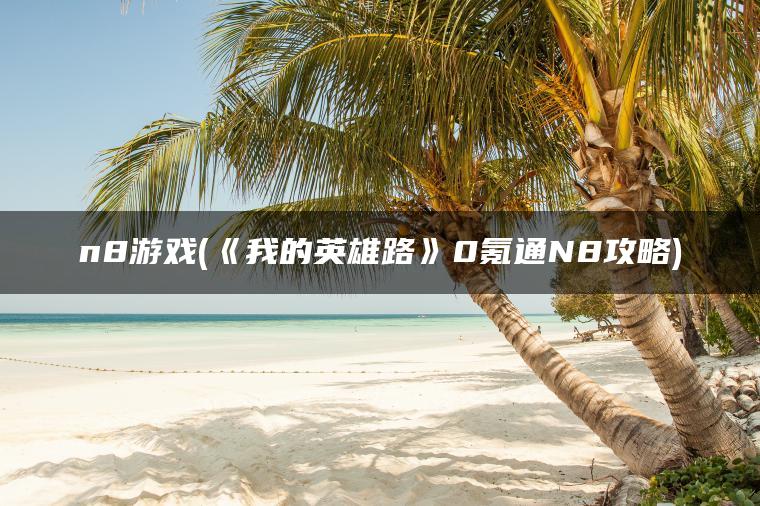 n8游戏(《我的英雄路》0氪通N8攻略)