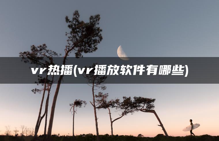 vr热播(vr播放软件有哪些)