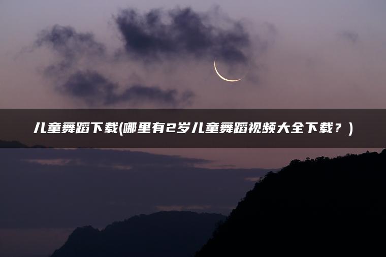 儿童舞蹈下载(哪里有2岁儿童舞蹈视频大全下载？)