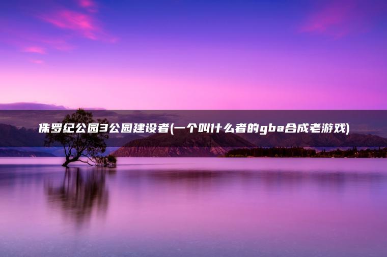 侏罗纪公园3公园建设者(一个叫什么者的gba合成老游戏)