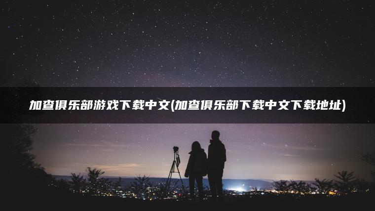 加查俱乐部游戏下载中文(加查俱乐部下载中文下载地址)