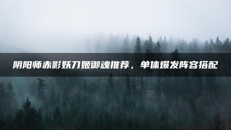 阴阳师赤影妖刀姬御魂推荐，单体爆发阵容搭配