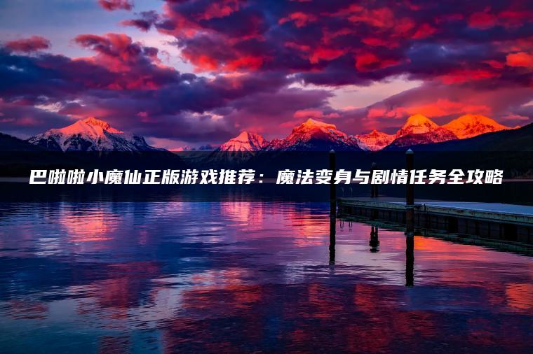 巴啦啦小魔仙正版游戏推荐：魔法变身与剧情任务全攻略