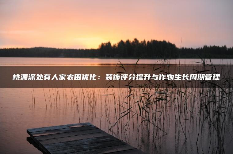 桃源深处有人家农田优化：装饰评分提升与作物生长周期管理