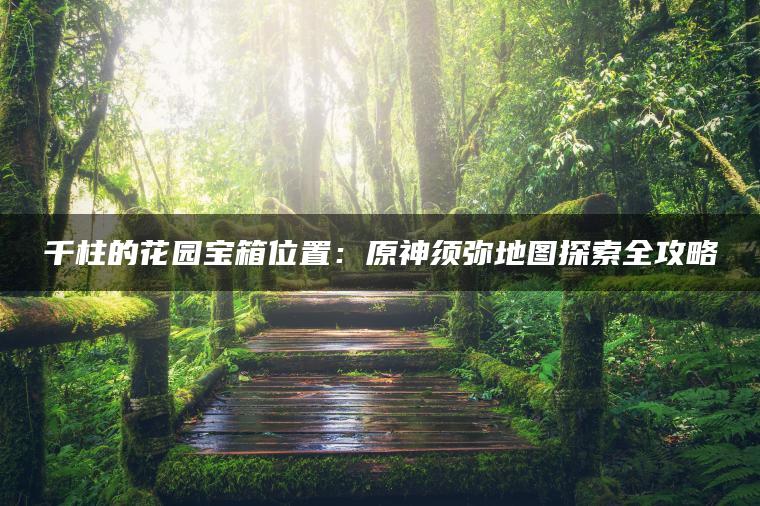 千柱的花园宝箱位置：原神须弥地图探索全攻略