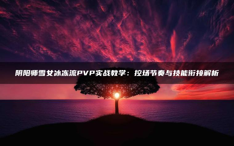 阴阳师雪女冰冻流PVP实战教学：控场节奏与技能衔接解析