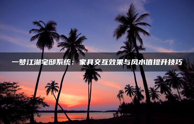 一梦江湖宅邸系统：家具交互效果与风水值提升技巧