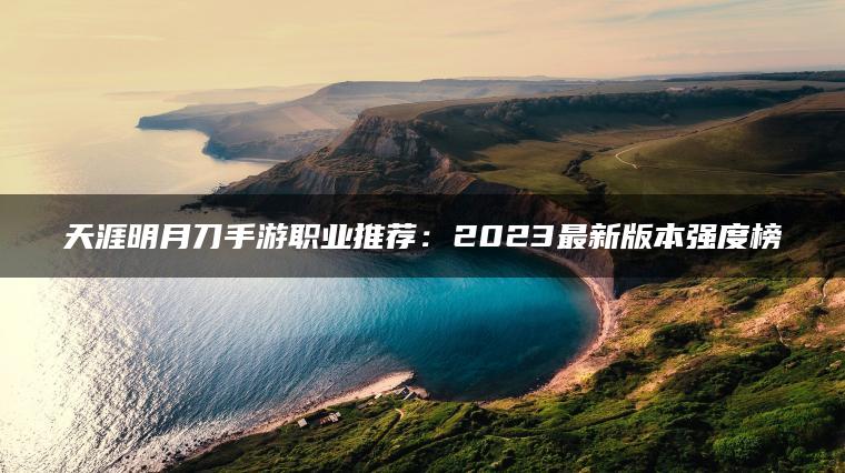 天涯明月刀手游职业推荐：2023最新版本强度榜