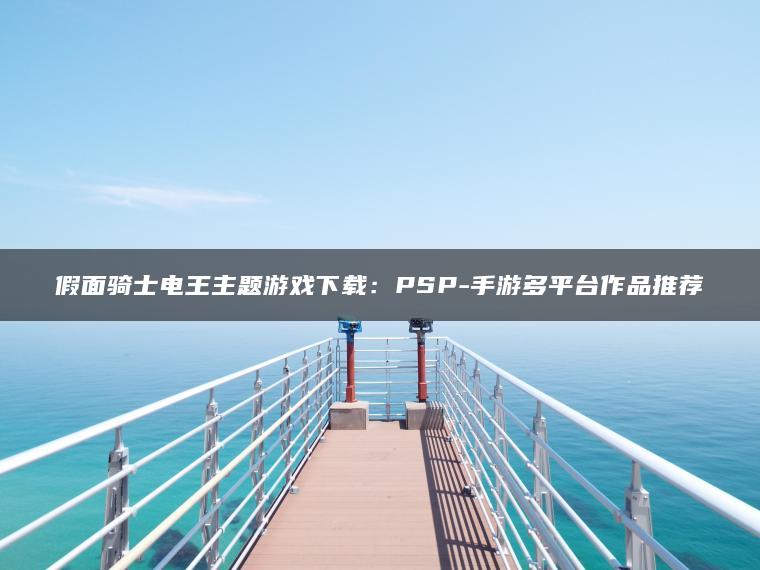 假面骑士电王主题游戏下载：PSP-手游多平台作品推荐