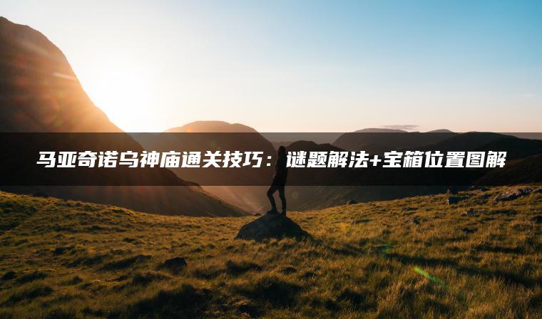 马亚奇诺乌神庙通关技巧：谜题解法+宝箱位置图解
