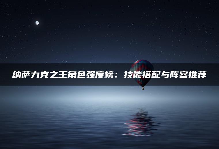 纳萨力克之王角色强度榜：技能搭配与阵容推荐