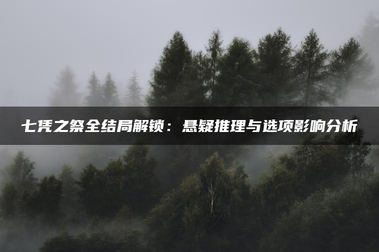 七凭之祭全结局解锁：悬疑推理与选项影响分析