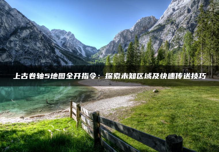 上古卷轴5地图全开指令：探索未知区域及快速传送技巧