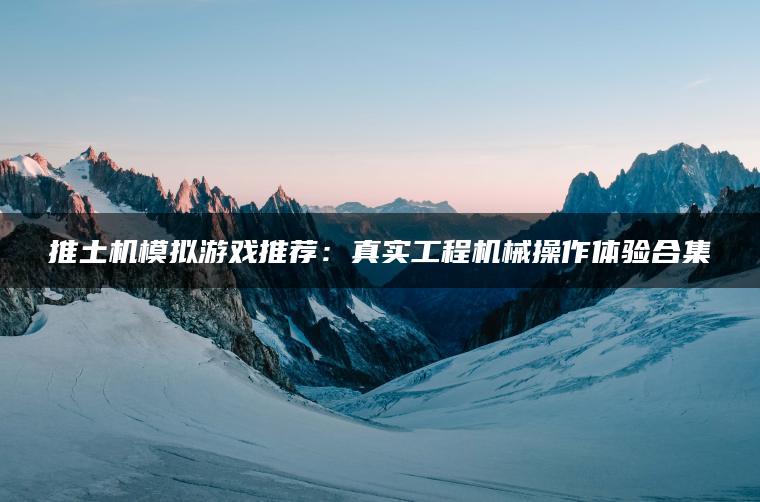 推土机模拟游戏推荐：真实工程机械操作体验合集