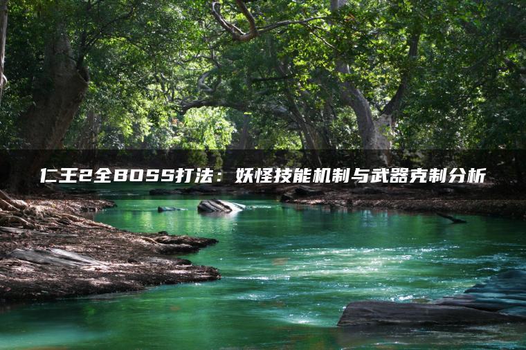 仁王2全BOSS打法：妖怪技能机制与武器克制分析