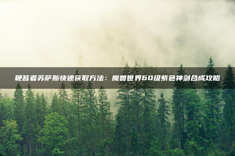 鞭笞者苏萨斯快速获取方法：魔兽世界60级紫色神剑合成攻略