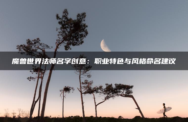 魔兽世界法师名字创意：职业特色与风格命名建议