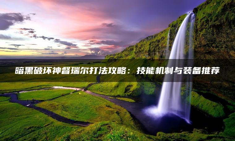 暗黑破坏神督瑞尔打法攻略：技能机制与装备推荐