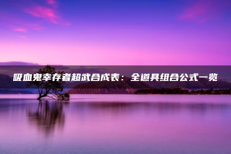 吸血鬼幸存者超武合成表：全道具组合公式一览
