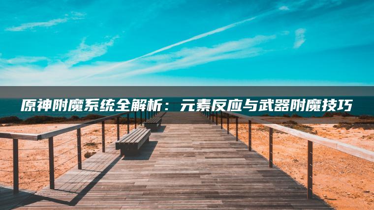 原神附魔系统全解析：元素反应与武器附魔技巧