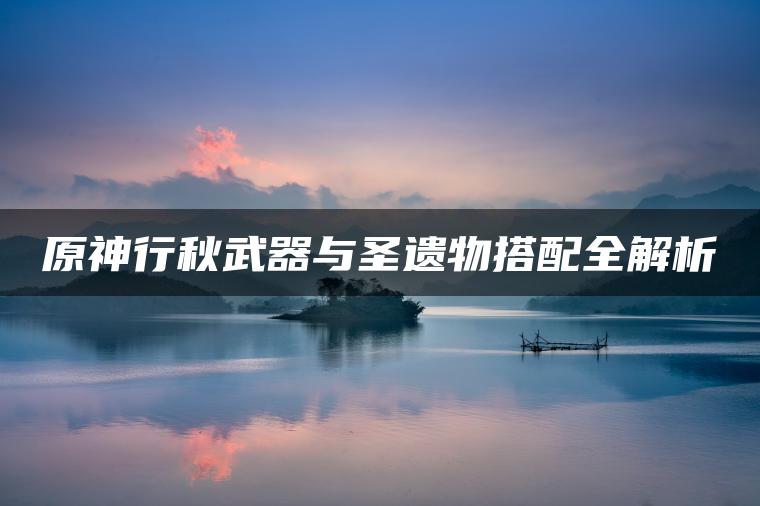 原神行秋武器与圣遗物搭配全解析