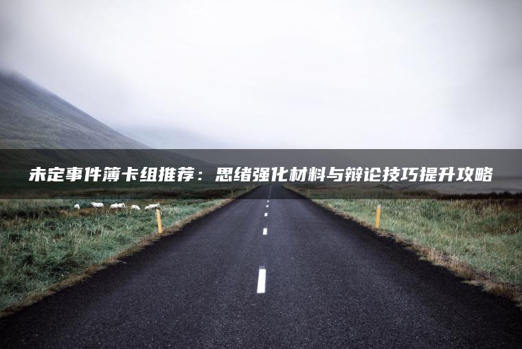 未定事件簿卡组推荐：思绪强化材料与辩论技巧提升攻略