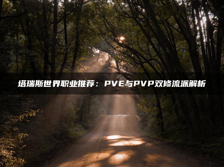 塔瑞斯世界职业推荐：PVE与PVP双修流派解析