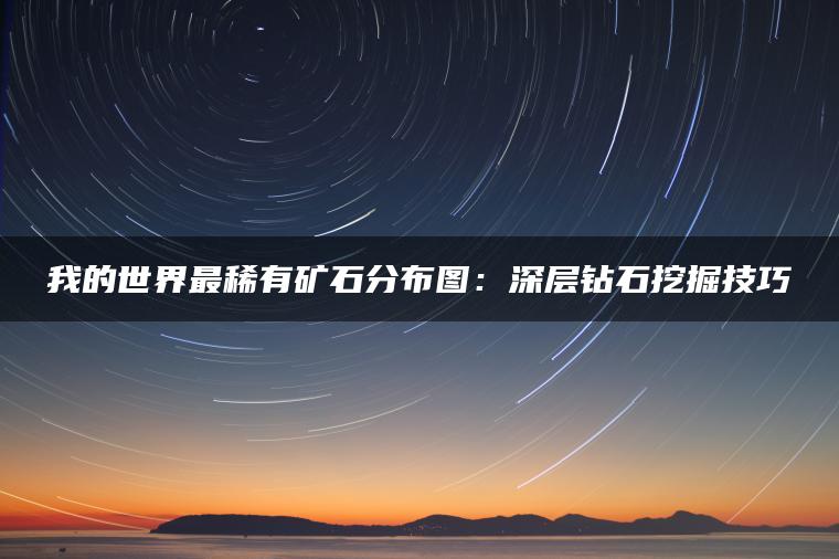 我的世界最稀有矿石分布图：深层钻石挖掘技巧