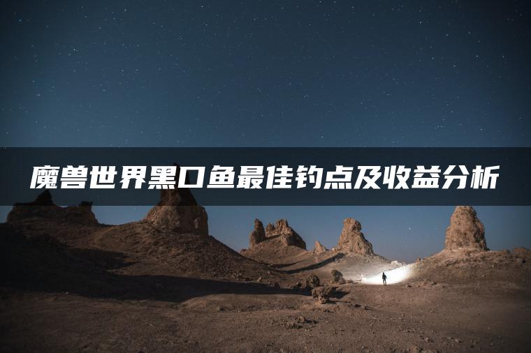 魔兽世界黑口鱼最佳钓点及收益分析