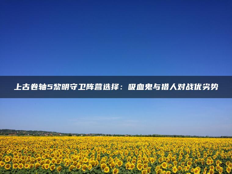 上古卷轴5黎明守卫阵营选择：吸血鬼与猎人对战优劣势