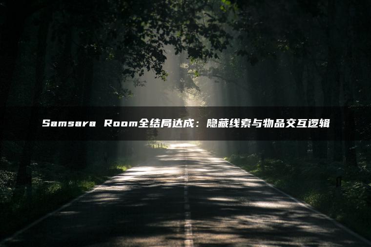 Samsara Room全结局达成：隐藏线索与物品交互逻辑