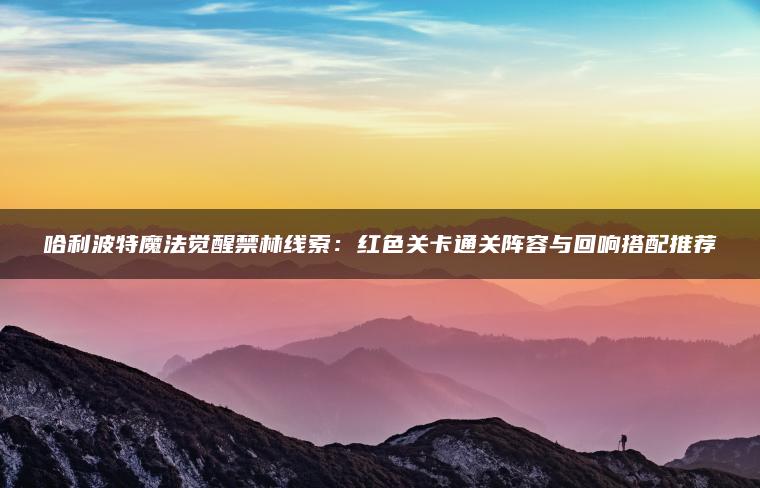 哈利波特魔法觉醒禁林线索：红色关卡通关阵容与回响搭配推荐