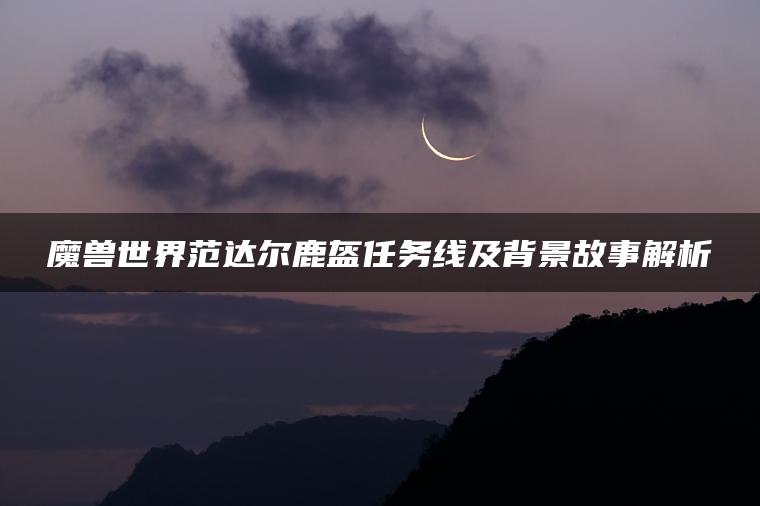 魔兽世界范达尔鹿盔任务线及背景故事解析