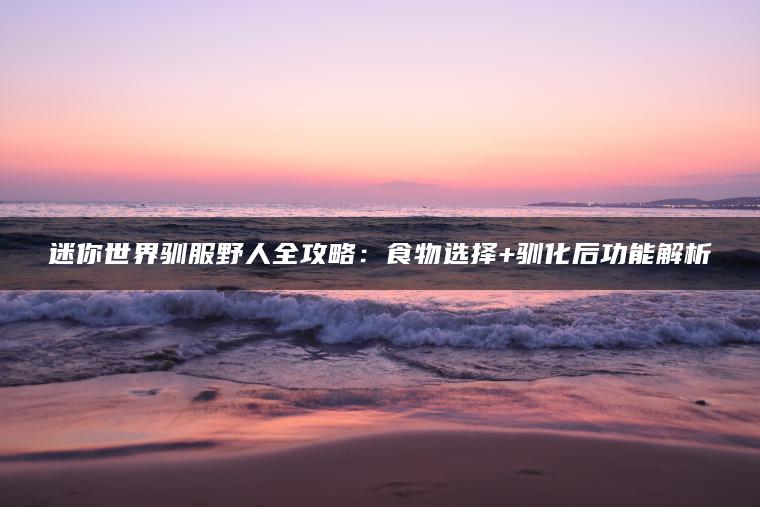 迷你世界驯服野人全攻略：食物选择+驯化后功能解析