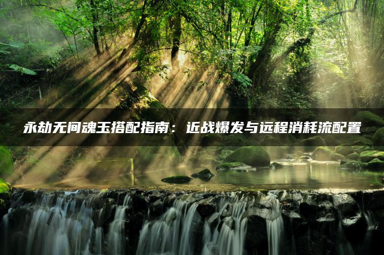 永劫无间魂玉搭配指南：近战爆发与远程消耗流配置