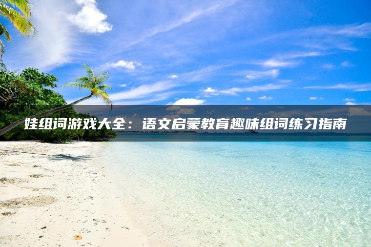 娃组词游戏大全：语文启蒙教育趣味组词练习指南