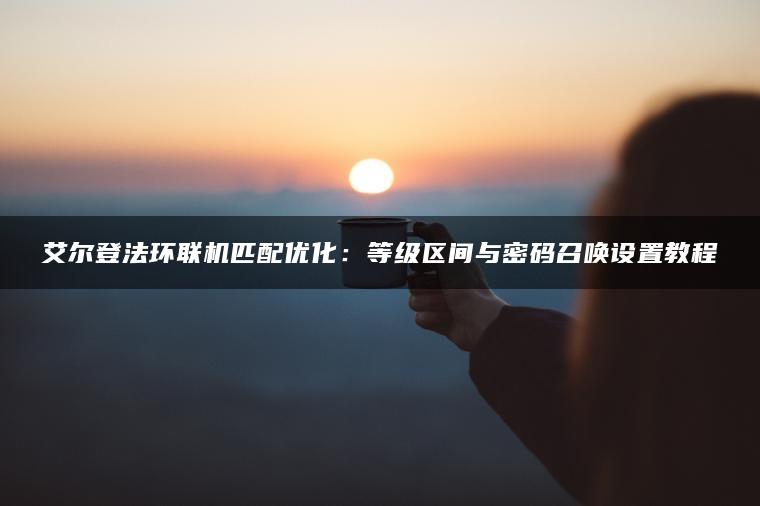 艾尔登法环联机匹配优化：等级区间与密码召唤设置教程