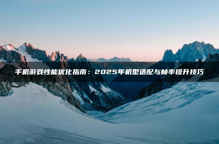 手机游戏性能优化指南：2025年机型适配与帧率提升技巧